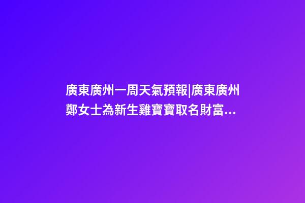 廣東廣州一周天氣預報|廣東廣州鄭女士為新生雞寶寶取名財富型套餐-第1張-公司起名-玄機派